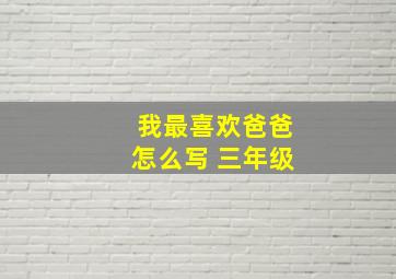 我最喜欢爸爸怎么写 三年级